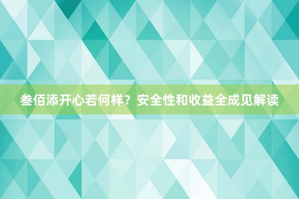 叁佰添开心若何样？安全性和收益全成见解读