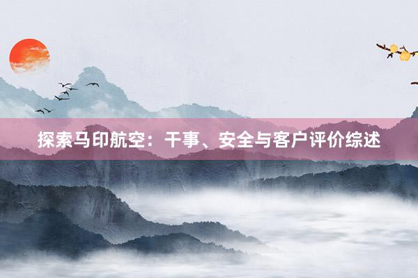 探索马印航空：干事、安全与客户评价综述