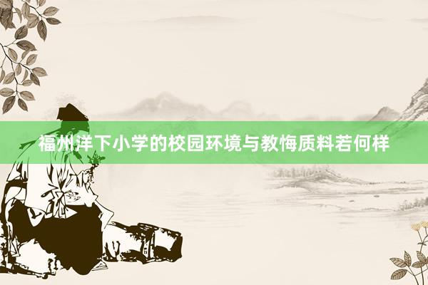 福州洋下小学的校园环境与教悔质料若何样
