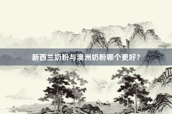 新西兰奶粉与澳洲奶粉哪个更好？