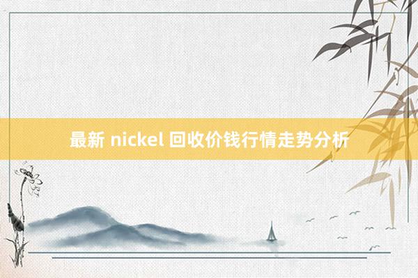 最新 nickel 回收价钱行情走势分析