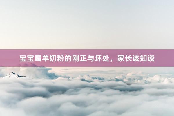 宝宝喝羊奶粉的刚正与坏处，家长该知谈